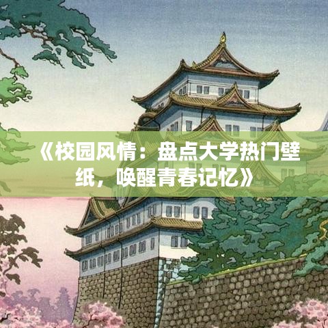 《校园风情：盘点大学热门壁纸，唤醒青春记忆》