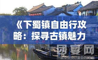 《下蜀镇自由行攻略：探寻古镇魅力，享受悠闲时光》