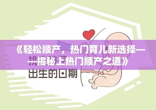 《轻松顺产，热门育儿新选择——揭秘上热门顺产之道》