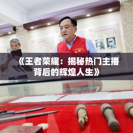 《王者荣耀：揭秘热门主播背后的辉煌人生》