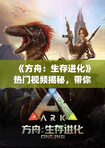 《方舟：生存进化》热门视频揭秘，带你领略游戏魅力