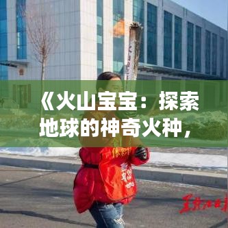 《火山宝宝：探索地球的神奇火种，揭秘火山宝宝的成长奥秘》