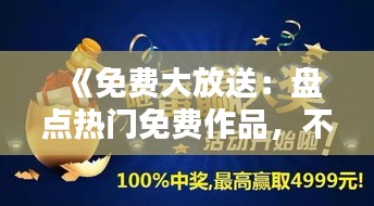 《免费大放送：盘点热门免费作品，不容错过的宝藏！》