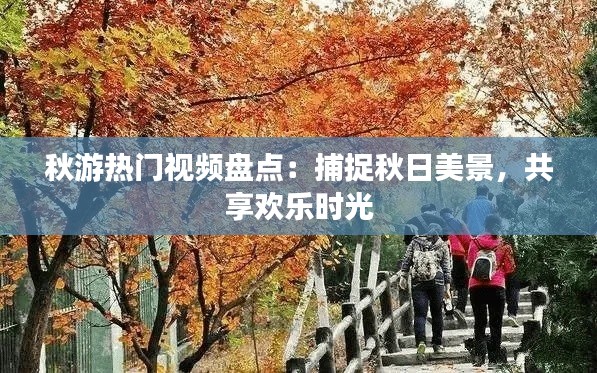 秋游热门视频盘点：捕捉秋日美景，共享欢乐时光