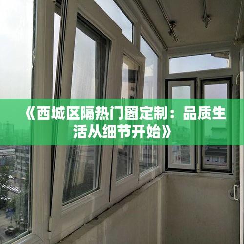 《西城区隔热门窗定制：品质生活从细节开始》