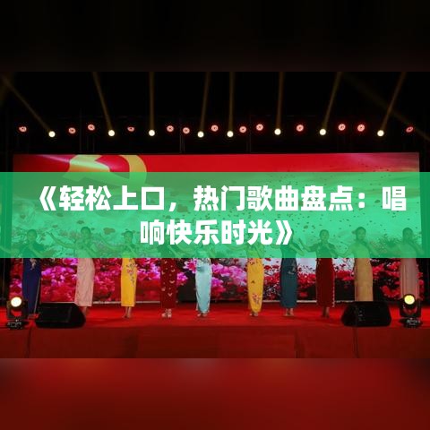 《轻松上口，热门歌曲盘点：唱响快乐时光》