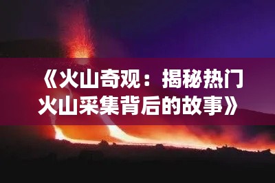 《火山奇观：揭秘热门火山采集背后的故事》