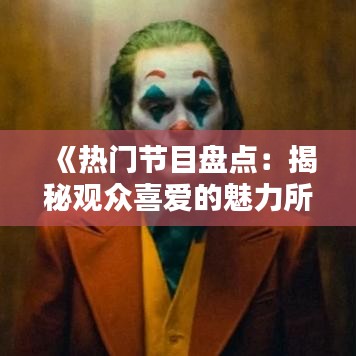 《热门节目盘点：揭秘观众喜爱的魅力所在》