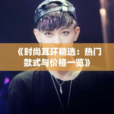 《时尚耳环精选：热门款式与价格一览》