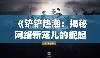 《铲铲热潮：揭秘网络新宠儿的崛起之路》
