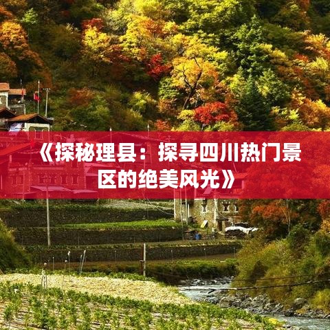 《探秘理县：探寻四川热门景区的绝美风光》