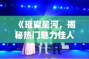 《璀璨星河，揭秘热门魅力佳人风采》