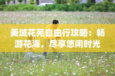 美域花苑自由行攻略：畅游花海，尽享悠闲时光