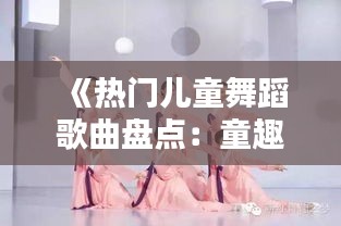 《热门儿童舞蹈歌曲盘点：童趣无限，快乐随行》