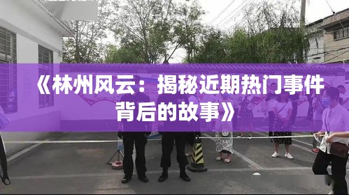 《林州风云：揭秘近期热门事件背后的故事》