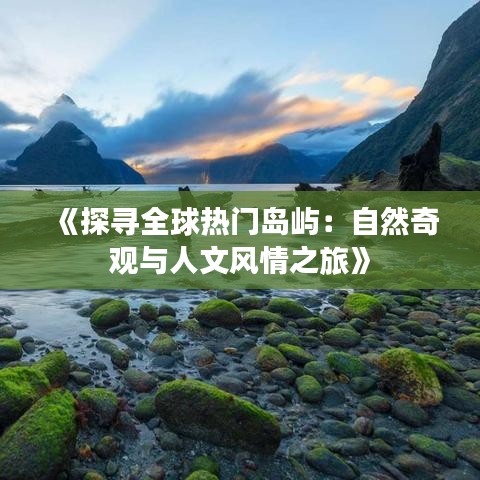《探寻全球热门岛屿：自然奇观与人文风情之旅》