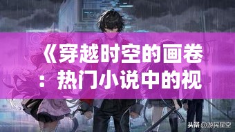 《穿越时空的画卷：热门小说中的视觉盛宴》