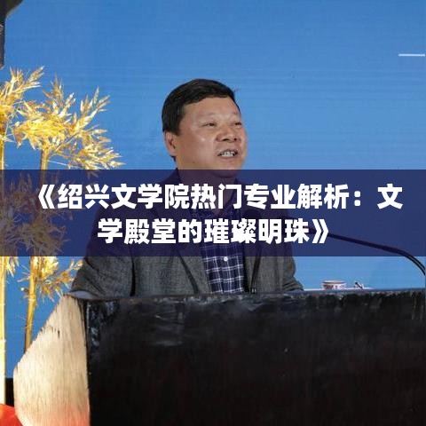 《绍兴文学院热门专业解析：文学殿堂的璀璨明珠》
