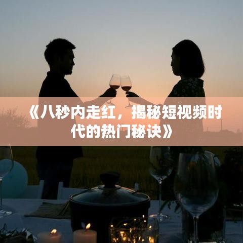 《八秒内走红，揭秘短视频时代的热门秘诀》