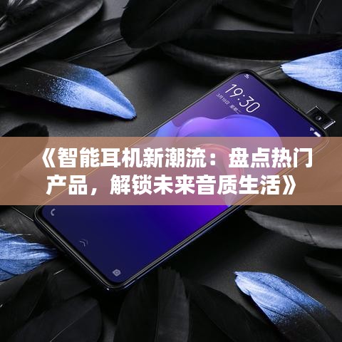 《智能耳机新潮流：盘点热门产品，解锁未来音质生活》