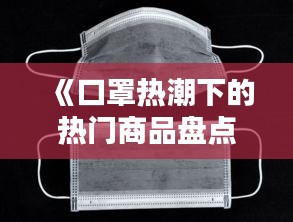 《口罩热潮下的热门商品盘点：必备防护神器大揭秘》