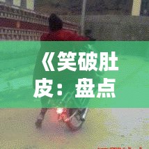 《笑破肚皮：盘点那些热门车段子，车主们的欢乐时光》
