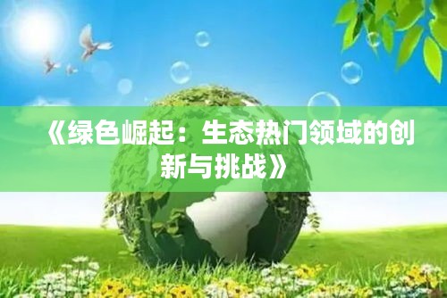 《绿色崛起：生态热门领域的创新与挑战》
