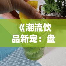 《潮流饮品新宠：盘点最新热门果蔬汁》