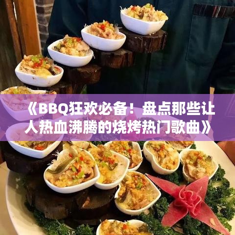 《BBQ狂欢必备！盘点那些让人热血沸腾的烧烤热门歌曲》