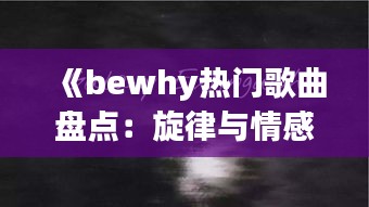 《bewhy热门歌曲盘点：旋律与情感的交织之旅》