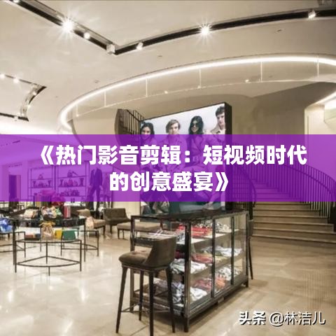 《热门影音剪辑：短视频时代的创意盛宴》