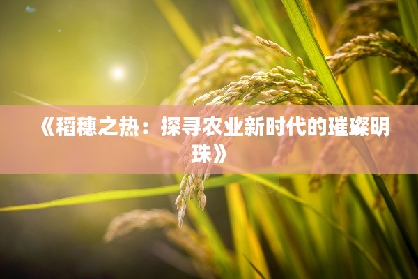 《稻穗之热：探寻农业新时代的璀璨明珠》