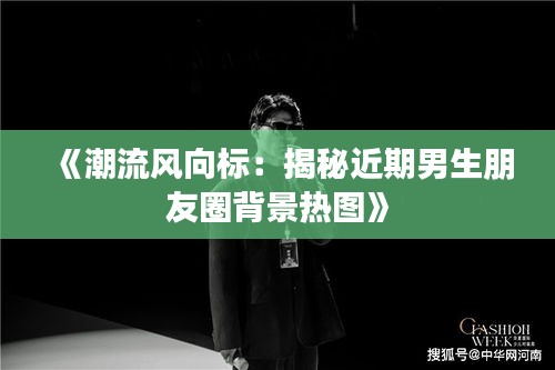 《潮流风向标：揭秘近期男生朋友圈背景热图》