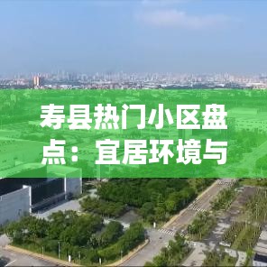 寿县热门小区盘点：宜居环境与品质生活完美融合