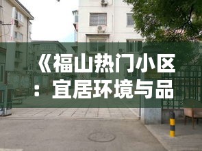 《福山热门小区：宜居环境与品质生活并存之地》