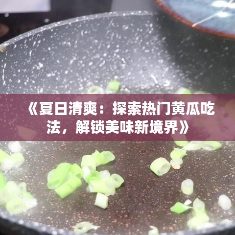 《夏日清爽：探索热门黄瓜吃法，解锁美味新境界》