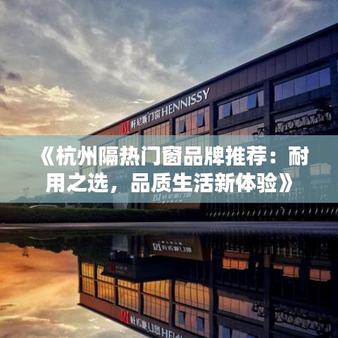 《杭州隔热门窗品牌推荐：耐用之选，品质生活新体验》