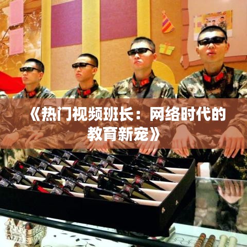 《热门视频班长：网络时代的教育新宠》