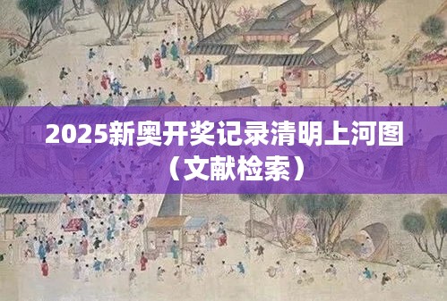 2025新奥开奖记录清明上河图（文献检索）