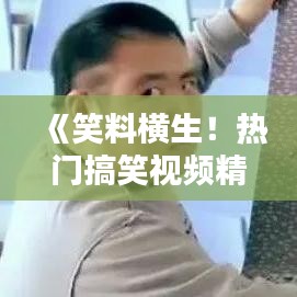 《笑料横生！热门搞笑视频精选，让你乐翻天》