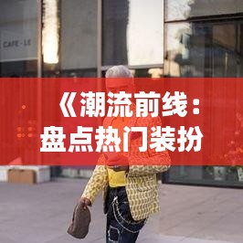 《潮流前线：盘点热门装扮道具，解锁个性魅力新姿势》