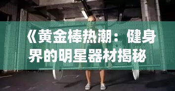 《黄金棒热潮：健身界的明星器材揭秘》