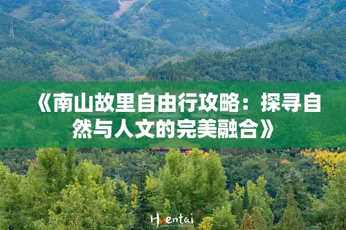 《南山故里自由行攻略：探寻自然与人文的完美融合》