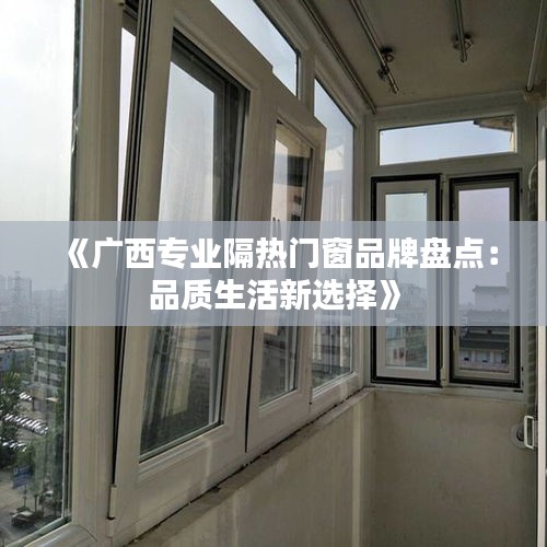 《广西专业隔热门窗品牌盘点：品质生活新选择》