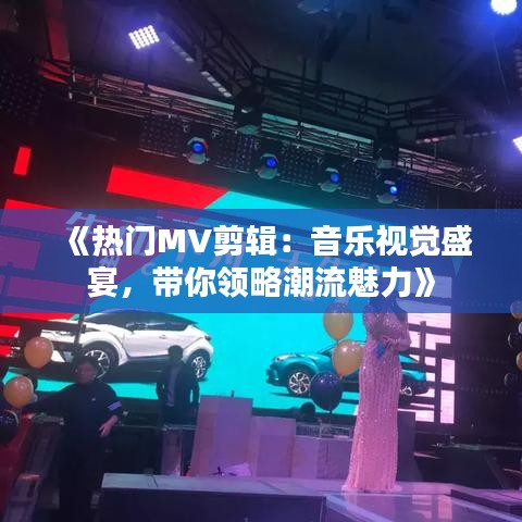 《热门MV剪辑：音乐视觉盛宴，带你领略潮流魅力》