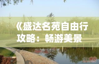 《盛达名苑自由行攻略：畅游美景，尽享悠闲时光》
