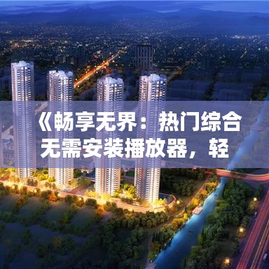 《畅享无界：热门综合无需安装播放器，轻松观影新体验》