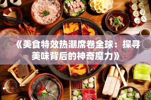 《美食特效热潮席卷全球：探寻美味背后的神奇魔力》