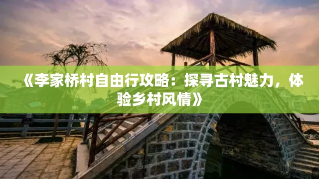 《李家桥村自由行攻略：探寻古村魅力，体验乡村风情》