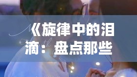 《旋律中的泪滴：盘点那些让人心碎的热门伤心歌曲》